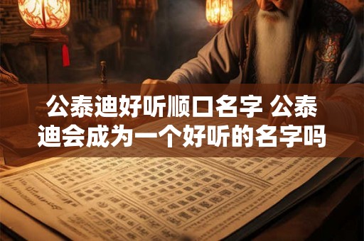 公泰迪好听顺口名字 公泰迪会成为一个好听的名字吗 公泰迪好听顺口名字 公泰迪会成为一个好听的名字吗