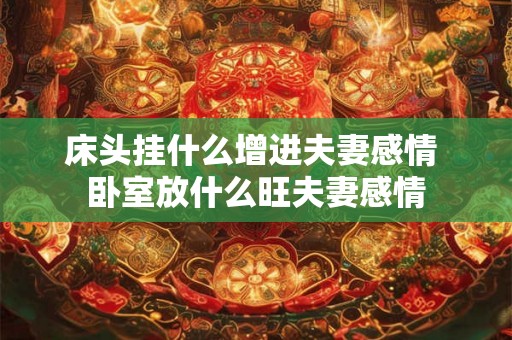 床头挂什么增进夫妻感情 卧室放什么旺夫妻感情