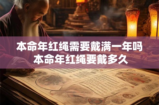 本命年红绳需要戴满一年吗 本命年红绳要戴多久