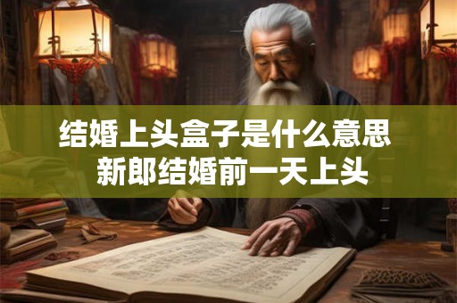 结婚上头盒子是什么意思  新郎结婚前一天上头