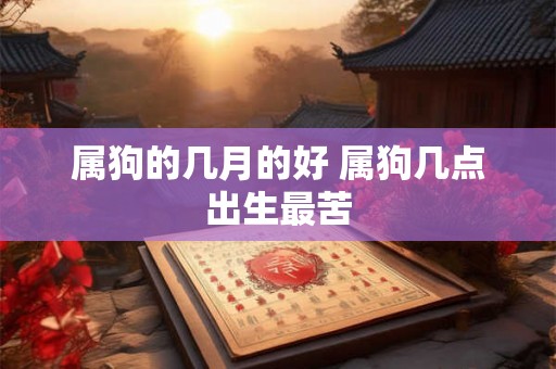 属狗的几月的好 属狗几点出生最苦