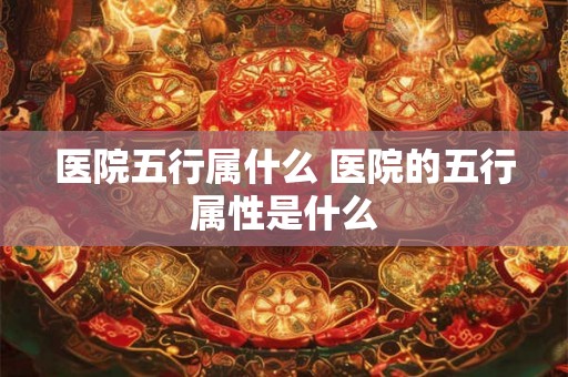 医院五行属什么 医院的五行属性是什么