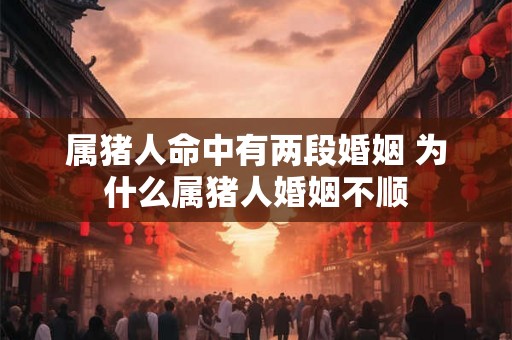 属猪人命中有两段婚姻 为什么属猪人婚姻不顺