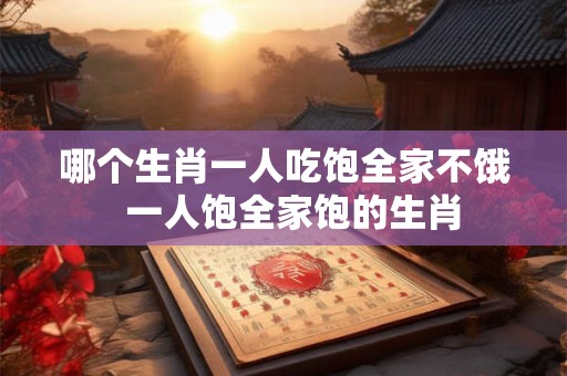 哪个生肖一人吃饱全家不饿  一人饱全家饱的生肖
