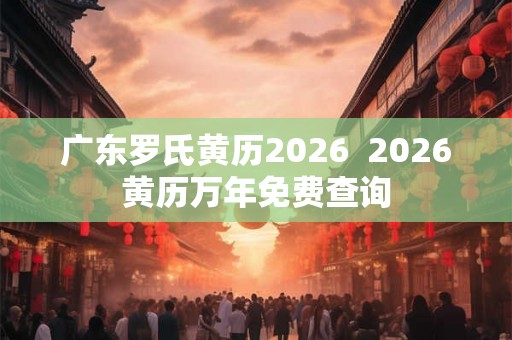 广东罗氏黄历2026 2026黄历万年免费查询 广东罗氏黄历2026 2026黄历万年免费查询