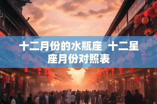十二月份的水瓶座  十二星座月份对照表