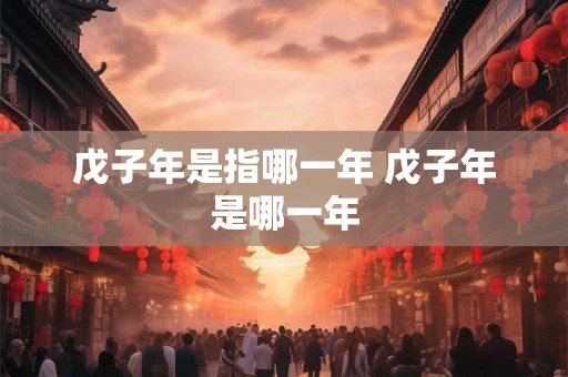 戊子年是指哪一年 戊子年是哪一年 戊子年是指哪一年 戊子年是哪一年