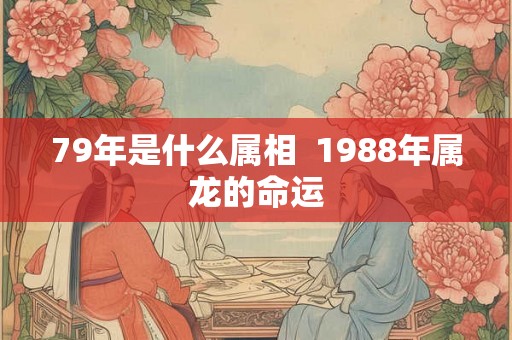 79年是什么属相  1988年属龙的命运