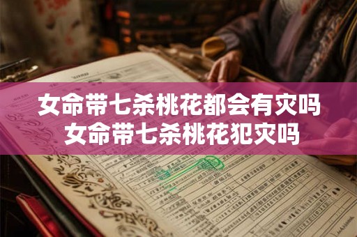 女命带七杀桃花都会有灾吗 女命带七杀桃花犯灾吗