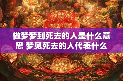 做梦梦到死去的人是什么意思 梦见死去的人代表什么