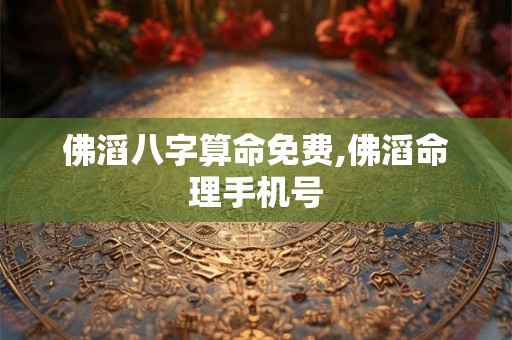 佛滔八字算命免费,佛滔命理手机号
