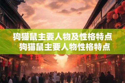 狗猫鼠主要人物及性格特点  狗猫鼠主要人物性格特点
