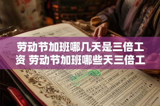 劳动节加班哪几天是三倍工资 劳动节加班哪些天三倍工资 劳动节加班哪几天是三倍工资 劳动节加班哪些天三倍工资