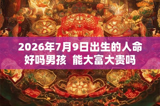 2026年7月9日出生的人命好吗男孩 能大富大贵吗 2026年7月9日出生的人命好吗男孩 能大富大贵吗