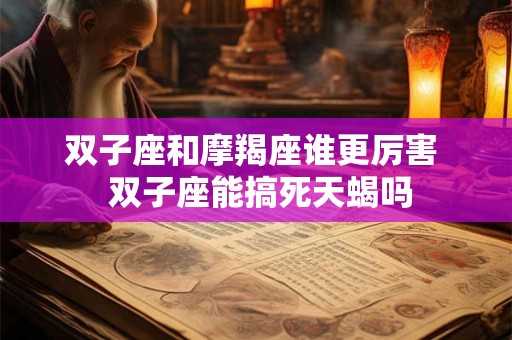 双子座和摩羯座谁更厉害  双子座能搞死天蝎吗