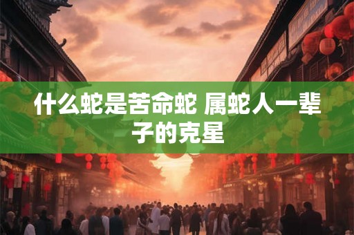 什么蛇是苦命蛇 属蛇人一辈子的克星
