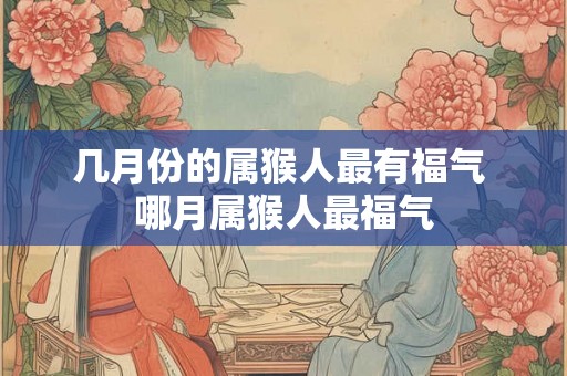 几月份的属猴人最有福气 哪月属猴人最福气