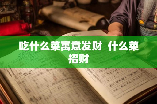 吃什么菜寓意发财 什么菜招财 吃什么菜寓意发财 什么菜招财