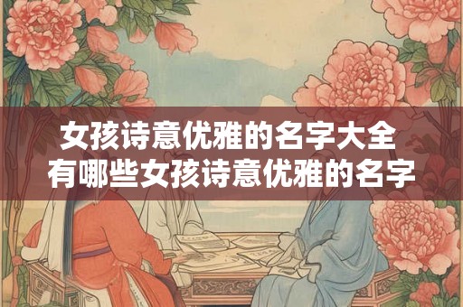 女孩诗意优雅的名字大全 有哪些女孩诗意优雅的名字大全