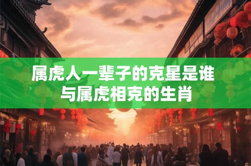 属虎人一辈子的克星是谁 与属虎相克的生肖