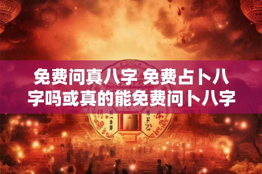 免费问真八字 免费占卜八字吗或真的能免费问卜八字吗