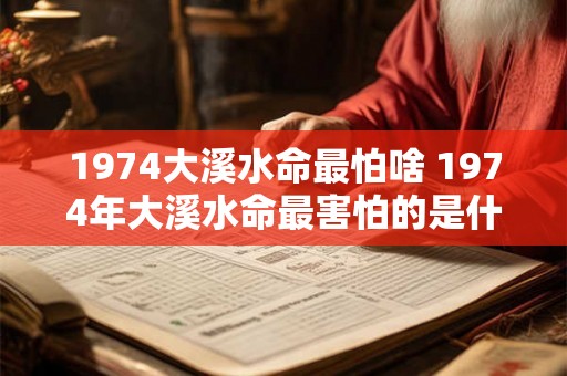 1974大溪水命最怕啥 1974年大溪水命最害怕的是什么 1974大溪水命最怕啥 1974年大溪水命最害怕的是什么