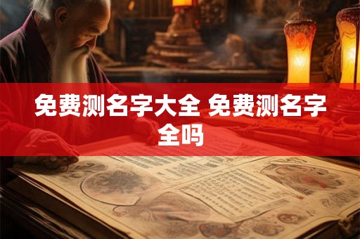 免费测名字大全 免费测名字全吗