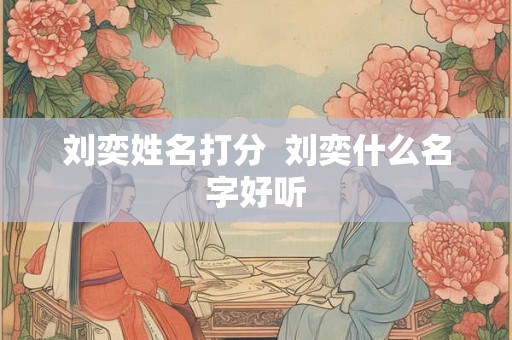 刘奕姓名打分  刘奕什么名字好听