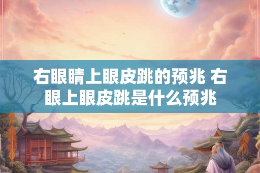 右眼睛上眼皮跳的预兆 右眼上眼皮跳是什么预兆
