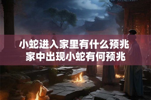 小蛇进入家里有什么预兆 家中出现小蛇有何预兆