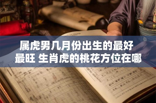属虎男几月份出生的最好 最旺 生肖虎的桃花方位在哪