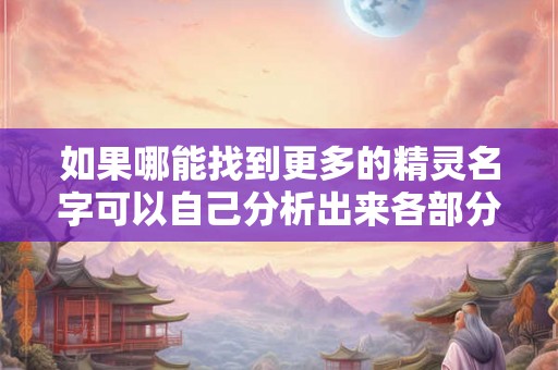 如果哪能找到更多的精灵名字可以自己分析出来各部分的意思 如果哪能找到更多的精灵名字可以自己分析出来各部分的意思