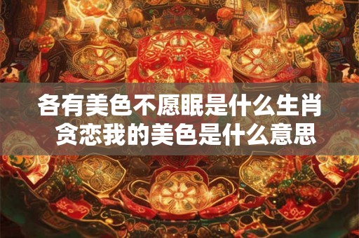 各有美色不愿眠是什么生肖  贪恋我的美色是什么意思生肖