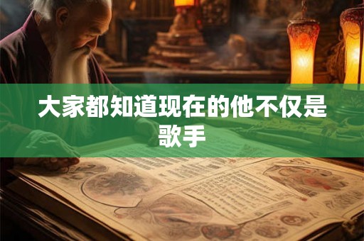 大家都知道现在的他不仅是歌手 大家都知道现在的他不仅是歌手