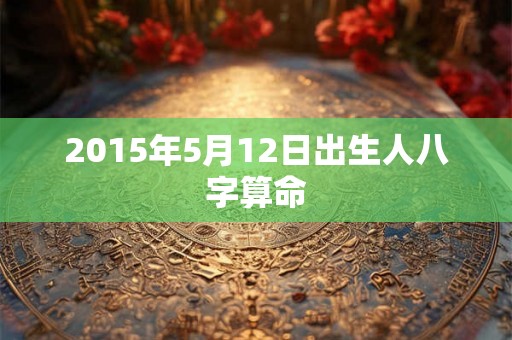 2015年5月12日出生人八字算命