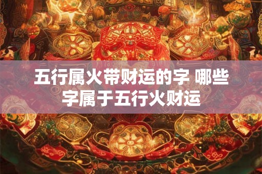 五行属火带财运的字 哪些字属于五行火财运