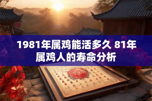 1981年属鸡能活多久 81年属鸡人的寿命分析