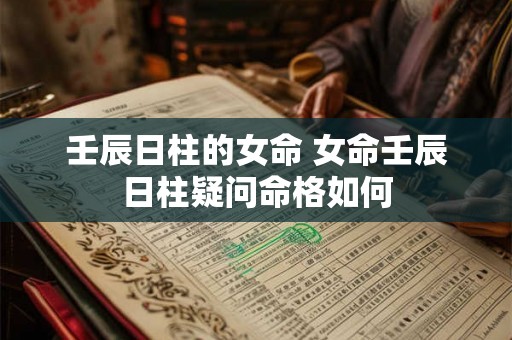 壬辰日柱的女命 女命壬辰日柱疑问命格如何 壬辰日柱的女命 女命壬辰日柱疑问命格如何