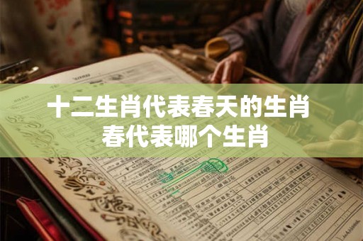 十二生肖代表春天的生肖  春代表哪个生肖