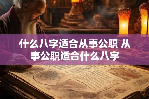 什么八字适合从事公职 从事公职适合什么八字 什么八字适合从事公职 从事公职适合什么八字