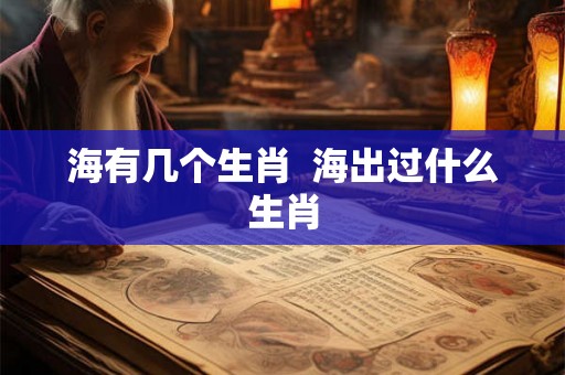 海有几个生肖 海出过什么生肖 海有几个生肖 海出过什么生肖