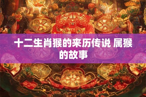 十二生肖猴的来历传说 属猴的故事