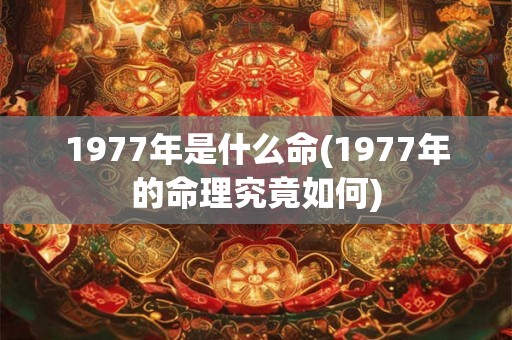 1977年是什么命(1977年的命理究竟如何)