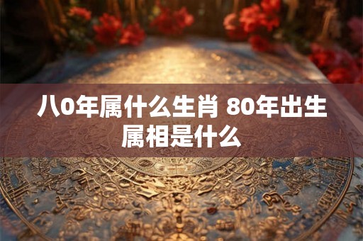 八0年属什么生肖 80年出生属相是什么