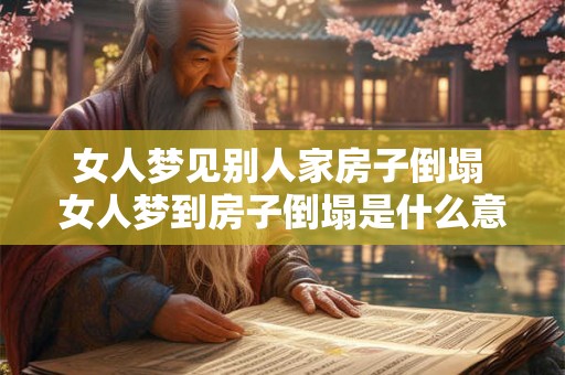 女人梦见别人家房子倒塌 女人梦到房子倒塌是什么意思