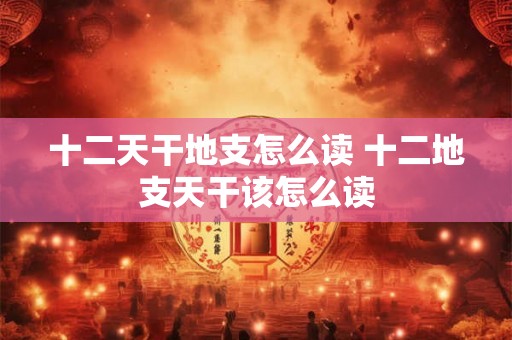 十二天干地支怎么读 十二地支天干该怎么读