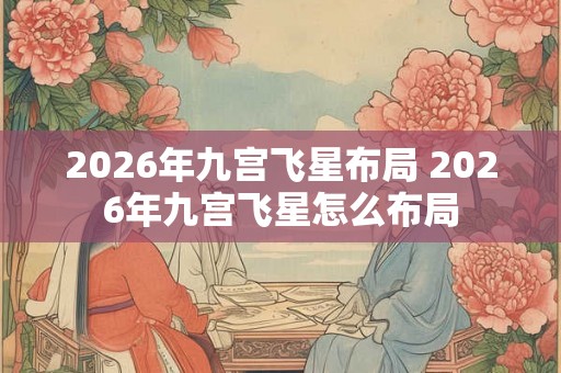 2026年九宫飞星布局 2026年九宫飞星怎么布局