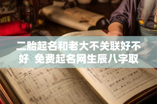 二胎起名和老大不关联好不好 免费起名网生辰八字取名 二胎起名和老大不关联好不好 免费起名网生辰八字取名