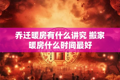乔迁暖房有什么讲究 搬家暖房什么时间最好 乔迁暖房有什么讲究 搬家暖房什么时间最好