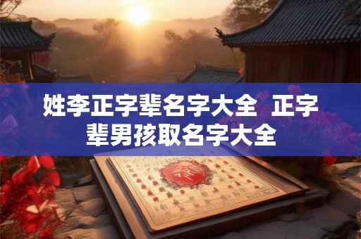 姓李正字辈名字大全 正字辈男孩取名字大全 姓李正字辈名字大全 正字辈男孩取名字大全